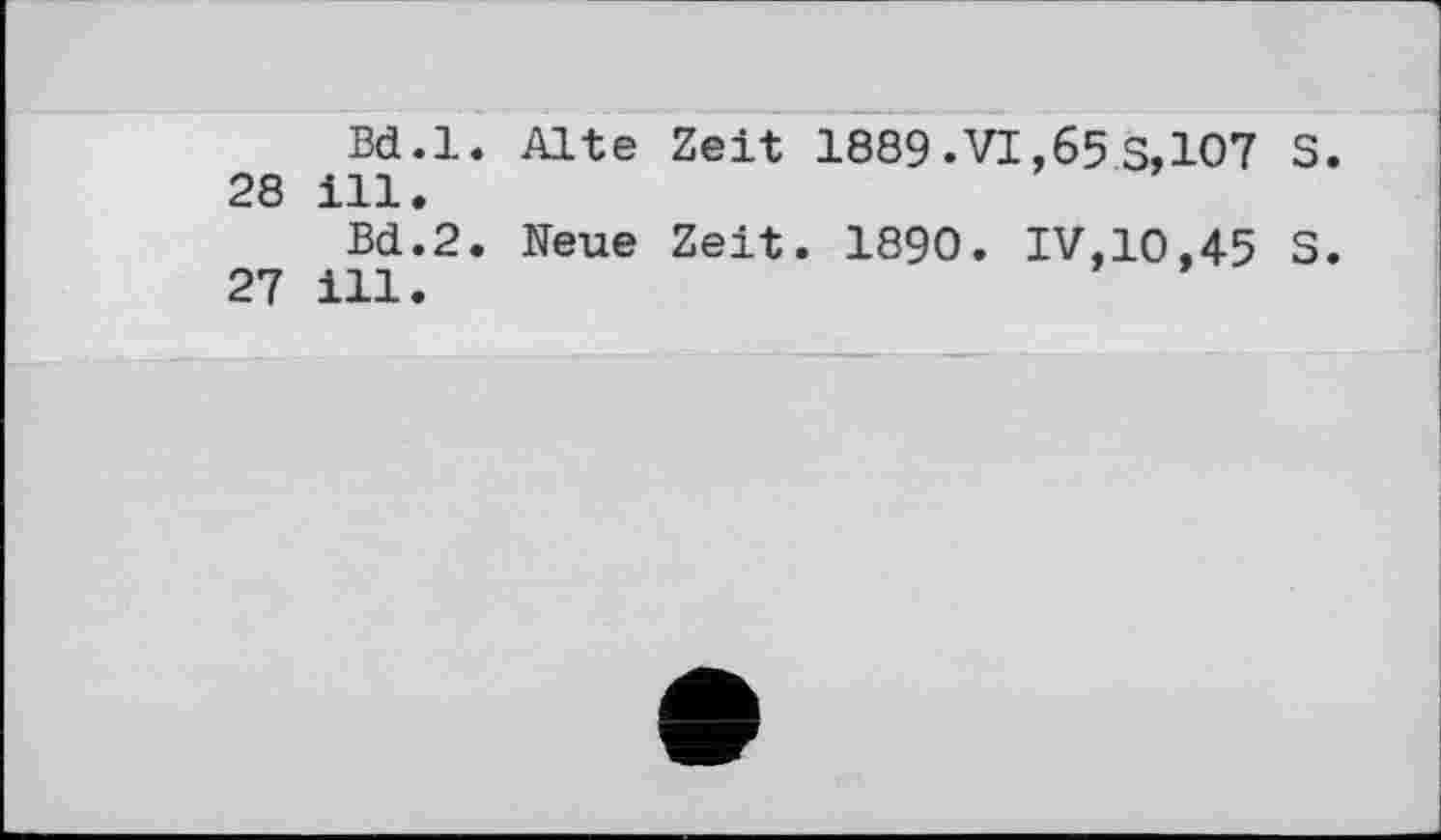 ﻿Bd.l. Alte Zeit 1889.VI,65 S, 107 S. 28 ill.
Bd.2. Neue Zeit. 1890. IV,10,45 S. 27 ill.